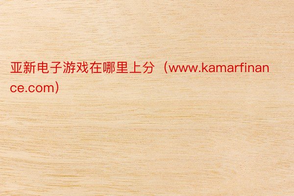 亚新电子游戏在哪里上分（www.kamarfinance.com）