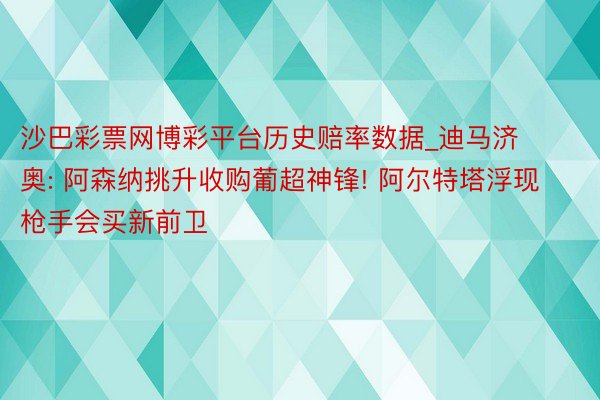 沙巴彩票网博彩平台历史赔率数据_迪马济奥: 阿森纳挑升收购葡超神锋! 阿尔特塔浮现枪手会买新前卫