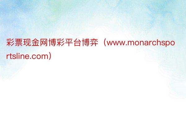 彩票现金网博彩平台博弈（www.monarchsportsline.com）