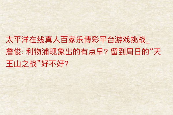 太平洋在线真人百家乐博彩平台游戏挑战_詹俊: 利物浦现象出的有点早? 留到周日的“天王山之战”好不好?