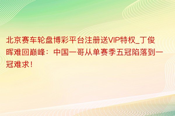 北京赛车轮盘博彩平台注册送VIP特权_丁俊晖难回巅峰：中国一哥从单赛季五冠陷落到一冠难求！