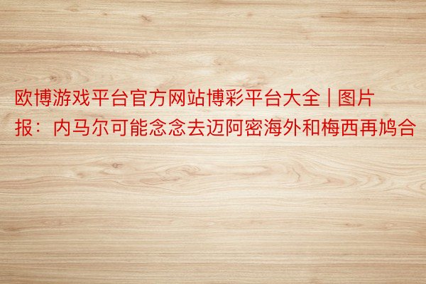 欧博游戏平台官方网站博彩平台大全 | 图片报：内马尔可能念念去迈阿密海外和梅西再鸠合