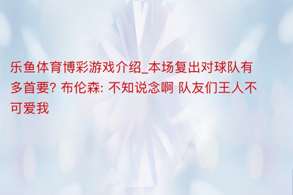 乐鱼体育博彩游戏介绍_本场复出对球队有多首要? 布伦森: 不知说念啊 队友们王人不可爱我