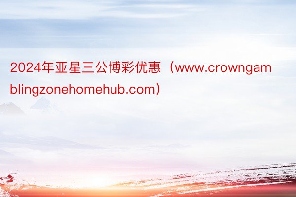 2024年亚星三公博彩优惠（www.crowngamblingzonehomehub.com）