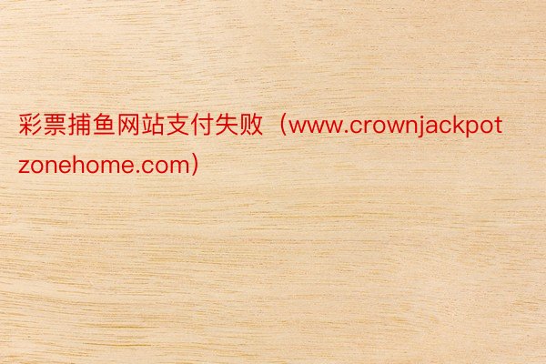 彩票捕鱼网站支付失败（www.crownjackpotzonehome.com）