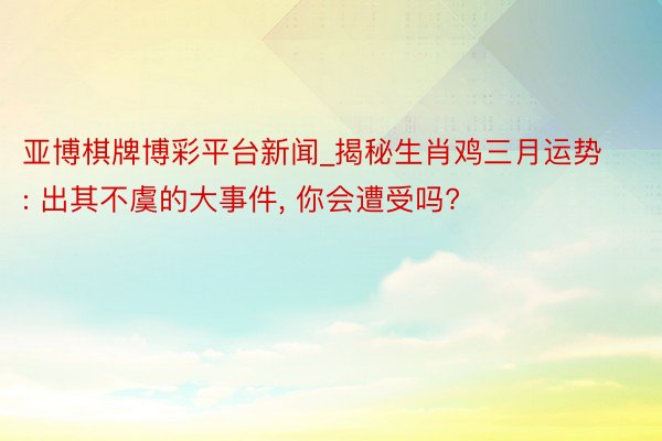 亚博棋牌博彩平台新闻_揭秘生肖鸡三月运势: 出其不虞的大事件, 你会遭受吗?