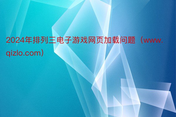 2024年排列三电子游戏网页加载问题（www.qizlo.com）