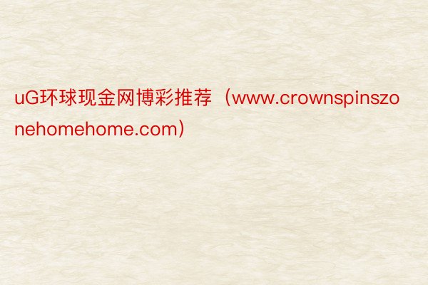 uG环球现金网博彩推荐（www.crownspinszonehomehome.com）