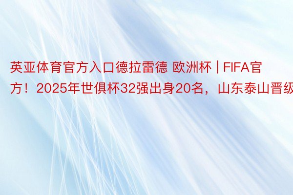 英亚体育官方入口德拉雷德 欧洲杯 | FIFA官方！2025年世俱杯32强出身20名，山东泰山晋级