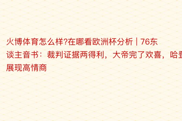 火博体育怎么样?在哪看欧洲杯分析 | 76东谈主音书：裁判证据两得利，大帝完了欢喜，哈登展现高情商