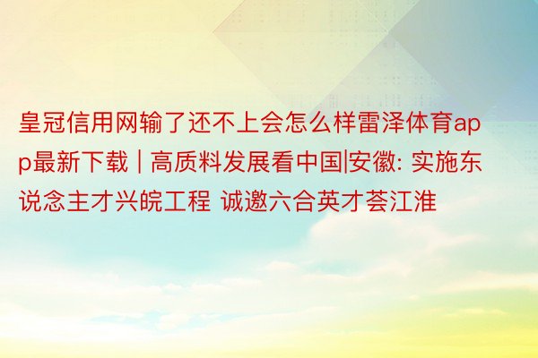 皇冠信用网输了还不上会怎么样雷泽体育app最新下载 | 高质料发展看中国|安徽: 实施东说念主才兴皖工程 诚邀六合英才荟江淮