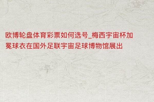 欧博轮盘体育彩票如何选号_梅西宇宙杯加冕球衣在国外足联宇宙足球博物馆展出