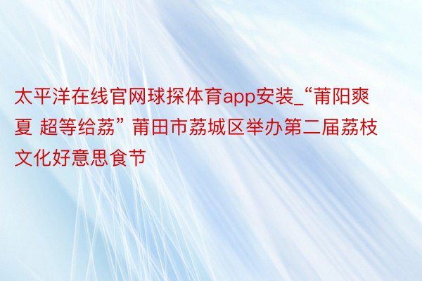 太平洋在线官网球探体育app安装_“莆阳爽夏 超等给荔” 莆田市荔城区举办第二届荔枝文化好意思食节