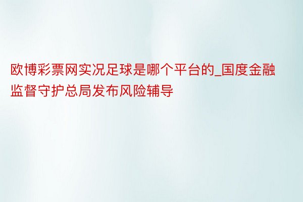 欧博彩票网实况足球是哪个平台的_国度金融监督守护总局发布风险辅导