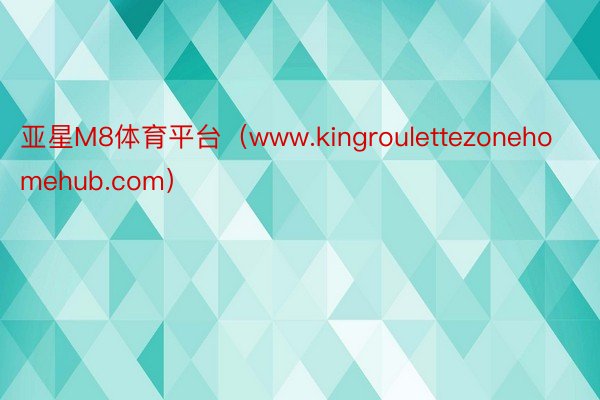 亚星M8体育平台（www.kingroulettezonehomehub.com）