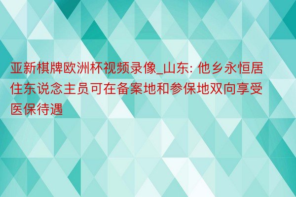 亚新棋牌欧洲杯视频录像_山东: 他乡永恒居住东说念主员可在备案地和参保地双向享受医保待遇