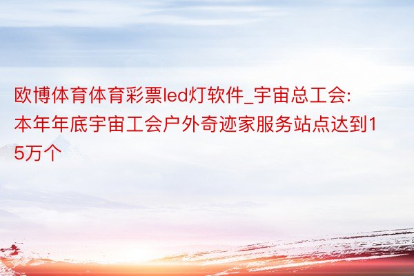 欧博体育体育彩票led灯软件_宇宙总工会: 本年年底宇宙工会户外奇迹家服务站点达到15万个