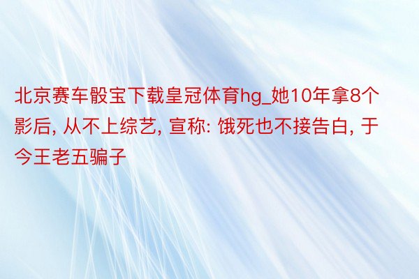 北京赛车骰宝下载皇冠体育hg_她10年拿8个影后, 从不上综艺, 宣称: 饿死也不接告白, 于今王老五骗子