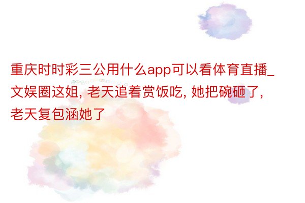 重庆时时彩三公用什么app可以看体育直播_文娱圈这姐, 老天追着赏饭吃, 她把碗砸了, 老天复包涵她了