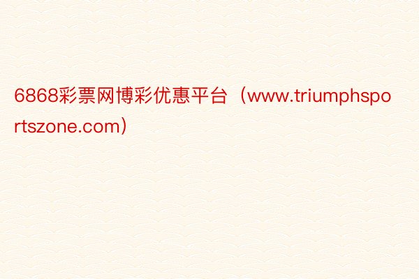 6868彩票网博彩优惠平台（www.triumphsportszone.com）