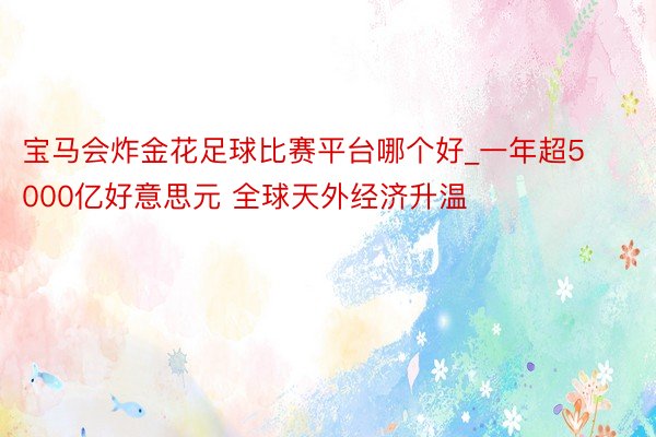 宝马会炸金花足球比赛平台哪个好_一年超5000亿好意思元 全球天外经济升温