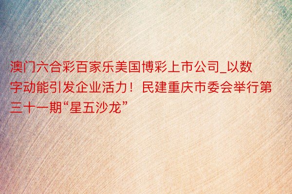 澳门六合彩百家乐美国博彩上市公司_以数字动能引发企业活力！民建重庆市委会举行第三十一期“星五沙龙”