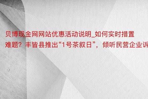 贝博现金网网站优惠活动说明_如何实时措置难题？丰皆县推出“1号茶叙日”，倾听民营企业诉求