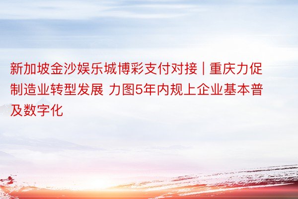 新加坡金沙娱乐城博彩支付对接 | 重庆力促制造业转型发展 力图5年内规上企业基本普及数字化