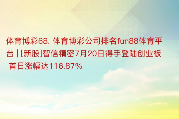 体育博彩68. 体育博彩公司排名fun88体育平台 | [新股]智信精密7月20日得手登陆创业板  首日涨幅达116.87%