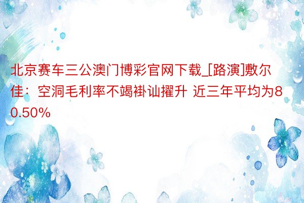 北京赛车三公澳门博彩官网下载_[路演]敷尔佳：空洞毛利率不竭褂讪擢升 近三年平均为80.50%