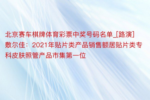 北京赛车棋牌体育彩票中奖号码名单_[路演]敷尔佳：2021年贴片类产品销售额居贴片类专科皮肤照管产品市集第一位