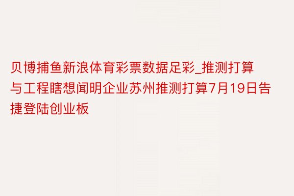 贝博捕鱼新浪体育彩票数据足彩_推测打算与工程瞎想闻明企业苏州推测打算7月19日告捷登陆创业板