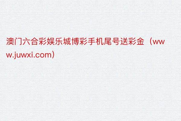 澳门六合彩娱乐城博彩手机尾号送彩金（www.juwxi.com）