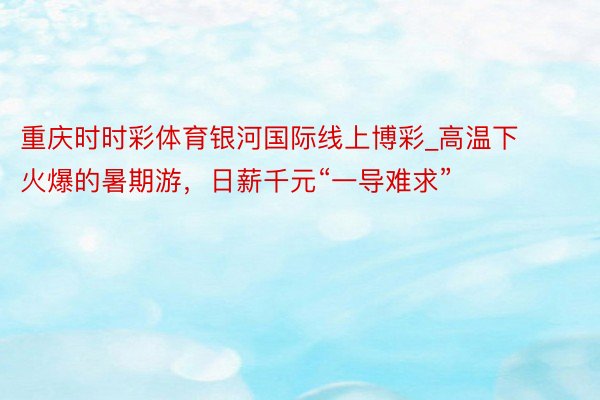 重庆时时彩体育银河国际线上博彩_高温下火爆的暑期游，日薪千元“一导难求”