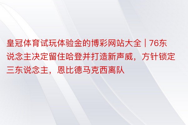 皇冠体育试玩体验金的博彩网站大全 | 76东说念主决定留住哈登并打造新声威，方针锁定三东说念主，恩比德马克西离队