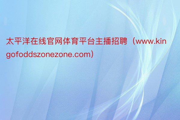 太平洋在线官网体育平台主播招聘（www.kingofoddszonezone.com）