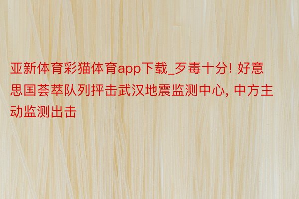 亚新体育彩猫体育app下载_歹毒十分! 好意思国荟萃队列抨击武汉地震监测中心, 中方主动监测出击