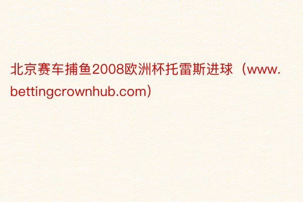 北京赛车捕鱼2008欧洲杯托雷斯进球（www.bettingcrownhub.com）