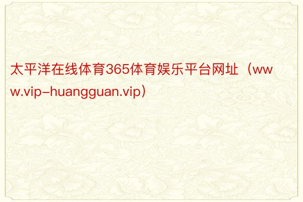 太平洋在线体育365体育娱乐平台网址（www.vip-huangguan.vip）