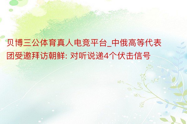 贝博三公体育真人电竞平台_中俄高等代表团受邀拜访朝鲜: 对听说递4个伏击信号