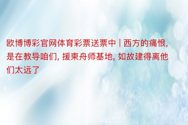 欧博博彩官网体育彩票送票中 | 西方的痛恨， 是在教导咱们， 援柬舟师基地， 如故建得离他们太远了