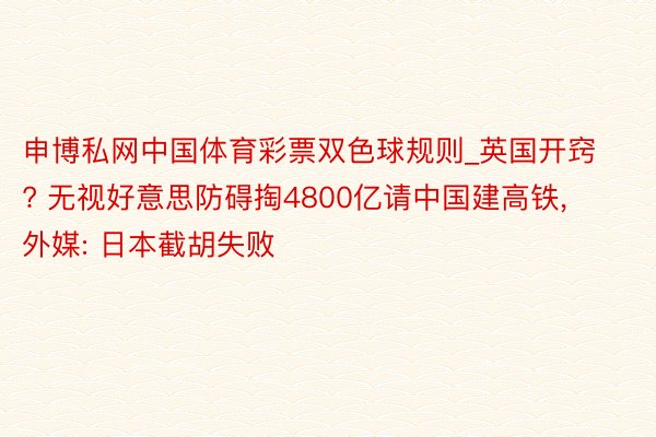 申博私网中国体育彩票双色球规则_英国开窍? 无视好意思防碍掏4800亿请中国建高铁, 外媒: 日本截胡失败