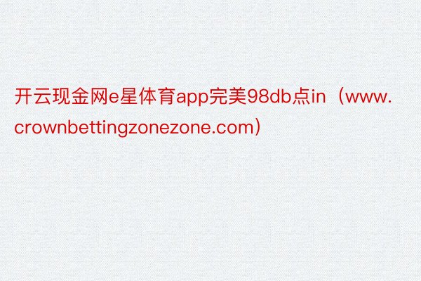 开云现金网e星体育app完美98db点in（www.crownbettingzonezone.com）