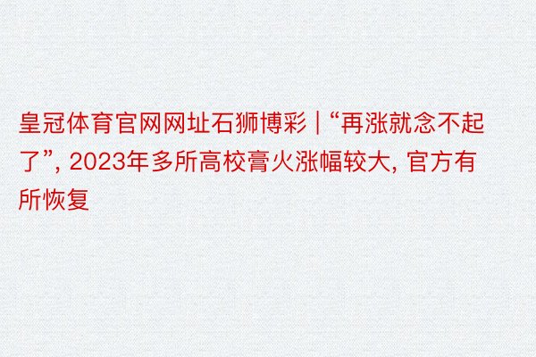 皇冠体育官网网址石狮博彩 | “再涨就念不起了”， 2023年多所高校膏火涨幅较大， 官方有所恢复