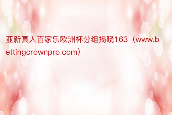 亚新真人百家乐欧洲杯分组揭晓163（www.bettingcrownpro.com）
