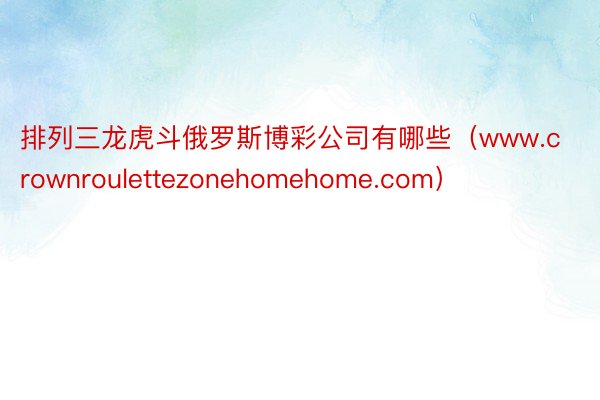 排列三龙虎斗俄罗斯博彩公司有哪些（www.crownroulettezonehomehome.com）