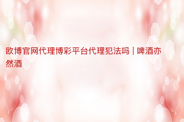 欧博官网代理博彩平台代理犯法吗 | 啤酒亦然酒