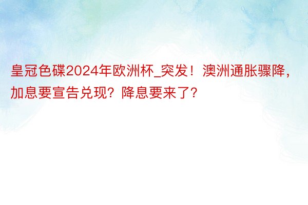 皇冠色碟2024年欧洲杯_突发！澳洲通胀骤降，加息要宣告兑现？降息要来了？