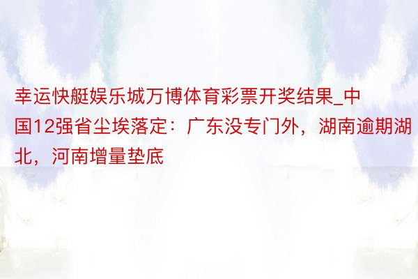 幸运快艇娱乐城万博体育彩票开奖结果_中国12强省尘埃落定：广东没专门外，湖南逾期湖北，河南增量垫底