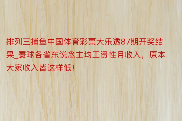 排列三捕鱼中国体育彩票大乐透87期开奖结果_寰球各省东说念主均工资性月收入，原本大家收入皆这样低！